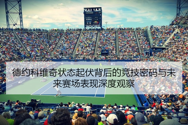 德约科维奇状态起伏背后的竞技密码与未来赛场表现深度观察