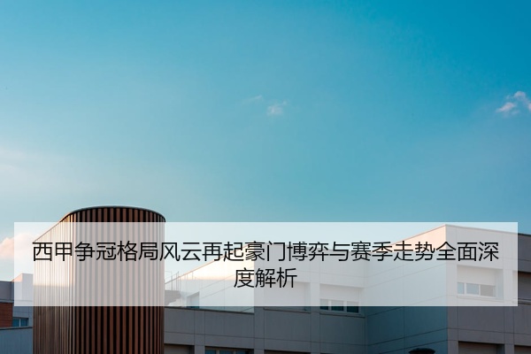 西甲争冠格局风云再起豪门博弈与赛季走势全面深度解析
