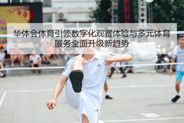 华体会体育引领数字化观赛体验与多元体育服务全面升级新趋势
