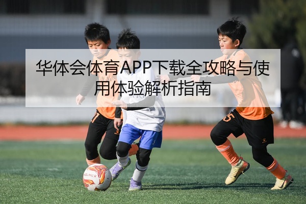 华体会体育APP下载全攻略与使用体验解析指南
